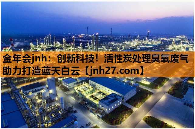 金年会jnh：创新科技！活性炭处理臭氧废气助力打造蓝天白云