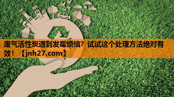废气活性炭遇到发霉烦恼？试试这个处理方法绝对有效！