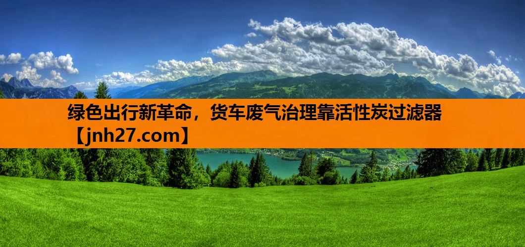 绿色出行新革命，货车废气治理靠活性炭过滤器