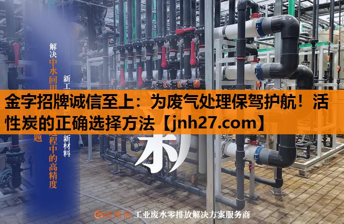 金字招牌诚信至上：为废气处理保驾护航！活性炭的正确选择方法