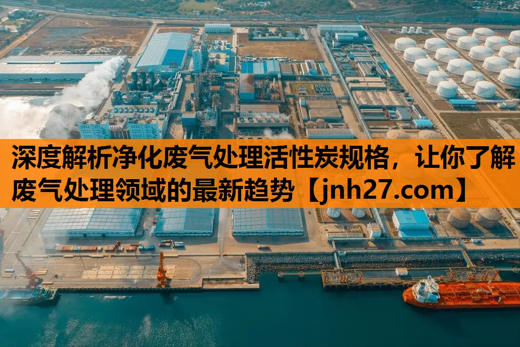 深度解析净化废气处理活性炭规格，让你了解废气处理领域的最新趋势