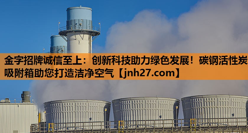 <strong>金字招牌诚信至上：创新科技助力绿色发展！碳钢活性炭吸附箱助您打造洁净空气</strong>