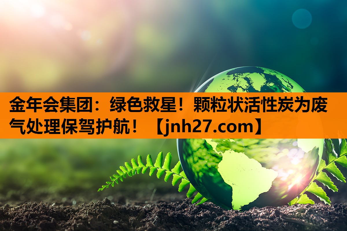 <strong>金年会集团：绿色救星！颗粒状活性炭为废气处理保驾护航！</strong>