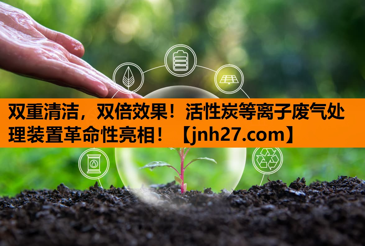 双重清洁，双倍效果！活性炭等离子废气处理装置革命性亮相！
