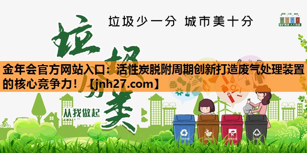 <strong>金年会官方网站入口：活性炭脱附周期创新打造废气处理装置的核心竞争力！</strong>