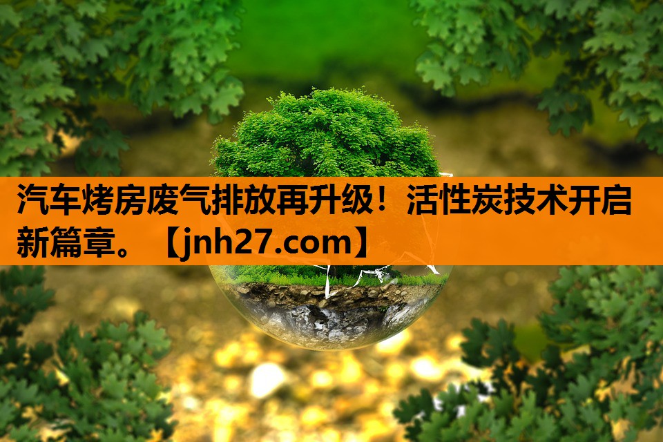 汽车烤房废气排放再升级！活性炭技术开启新篇章。