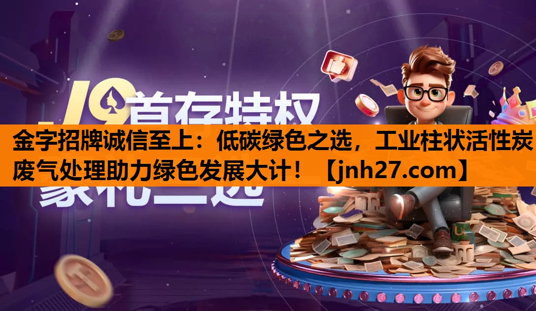金字招牌诚信至上：低碳绿色之选，工业柱状活性炭废气处理助力绿色发展大计！