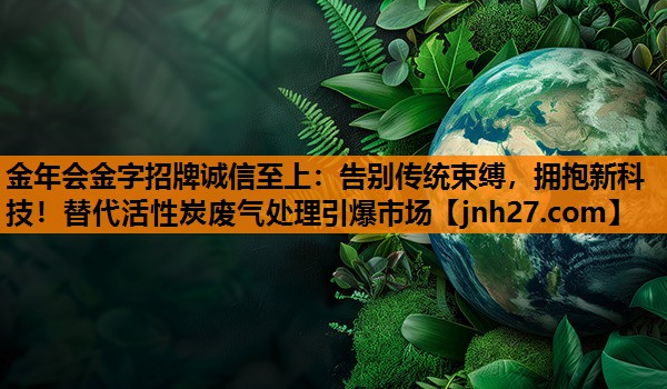 <strong>金年会金字招牌诚信至上：告别传统束缚，拥抱新科技！替代活性炭废气处理引爆市场</strong>
