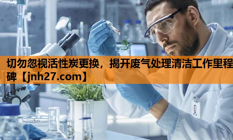 <strong>切勿忽视活性炭更换，揭开废气处理清洁工作里程碑</strong>
