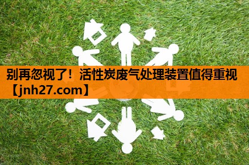 别再忽视了！活性炭废气处理装置值得重视