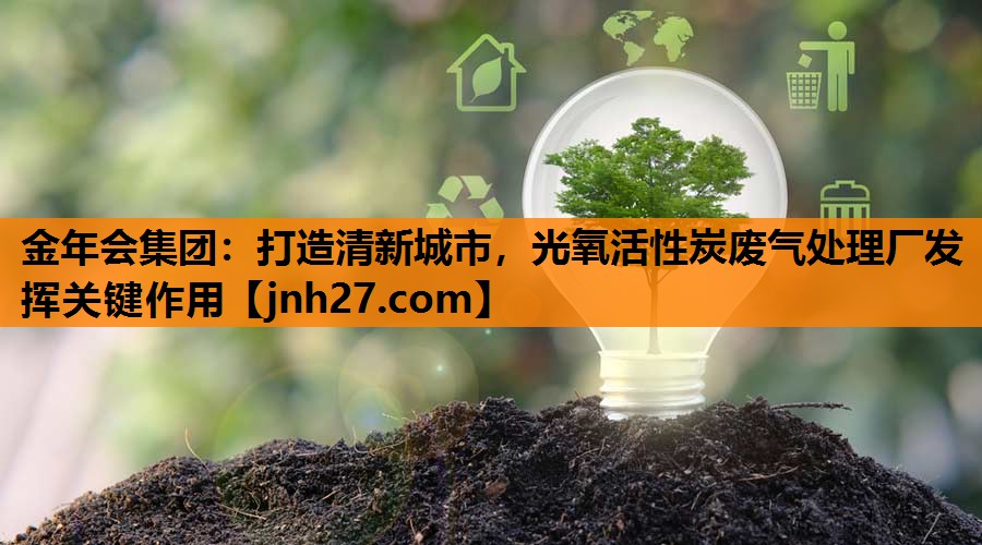 <strong>金年会集团：打造清新城市，光氧活性炭废气处理厂发挥关键作用</strong>