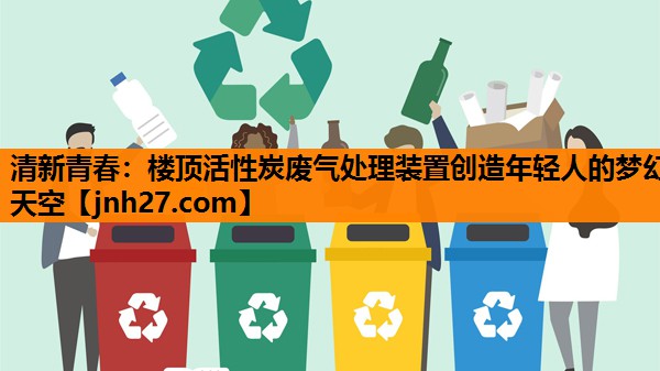 清新青春：楼顶活性炭废气处理装置创造年轻人的梦幻天空