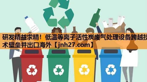 研发精益求精！低温等离子活性炭废气处理设备跨越技术壁垒并出口海外