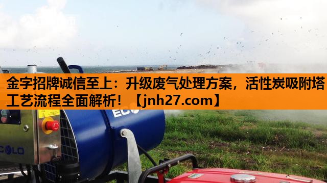 金字招牌诚信至上：升级废气处理方案，活性炭吸附塔工艺流程全面解析！