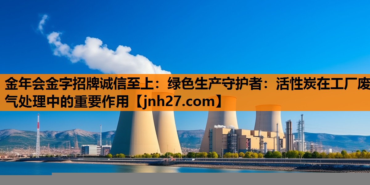 金年会金字招牌诚信至上：绿色生产守护者：活性炭在工厂废气处理中的重要作用