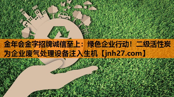 <strong>金年会金字招牌诚信至上：绿色企业行动！二级活性炭为企业废气处理设备注入生机</strong>