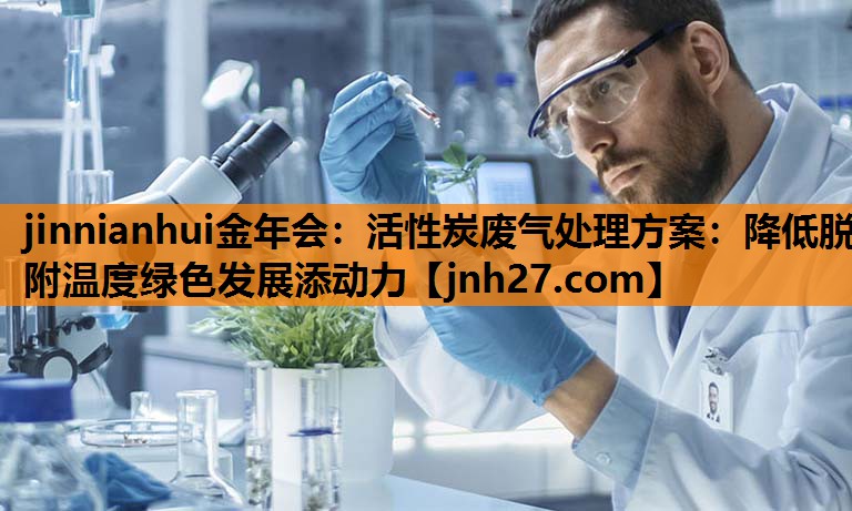 jinnianhui金年会：活性炭废气处理方案：降低脱附温度绿色发展添动力