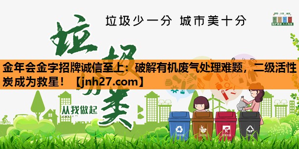 金年会金字招牌诚信至上：破解有机废气处理难题，二级活性炭成为救星！