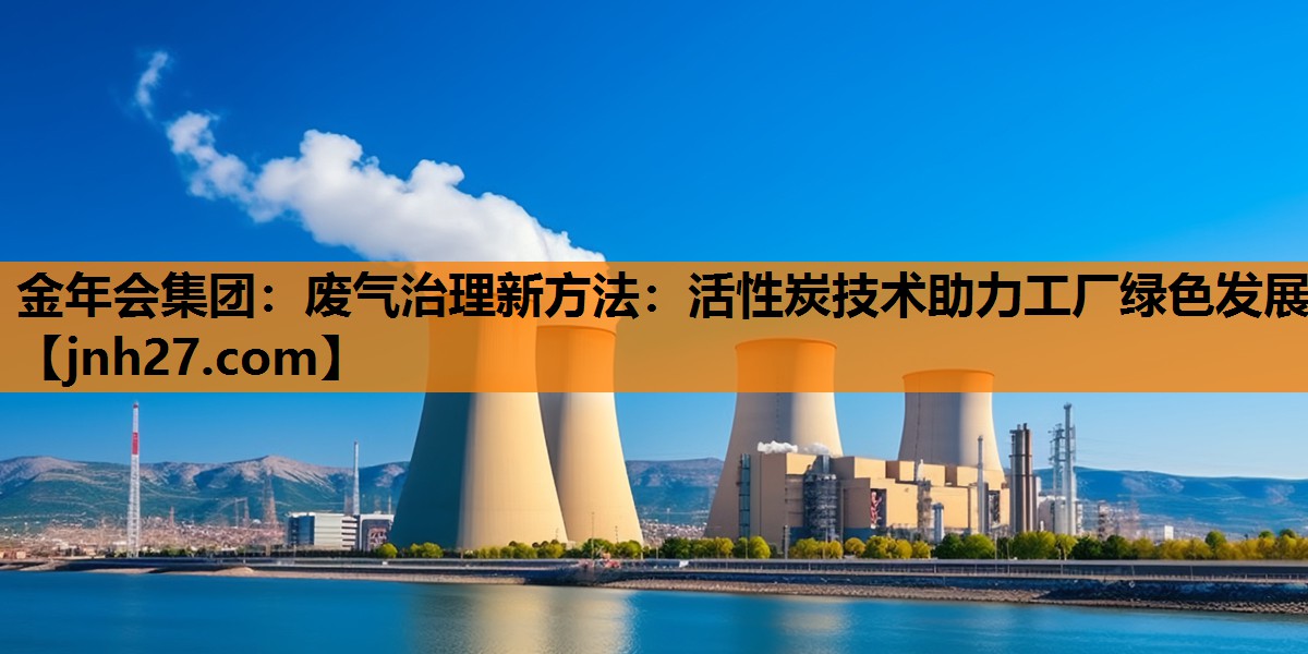 金年会集团：废气治理新方法：活性炭技术助力工厂绿色发展
