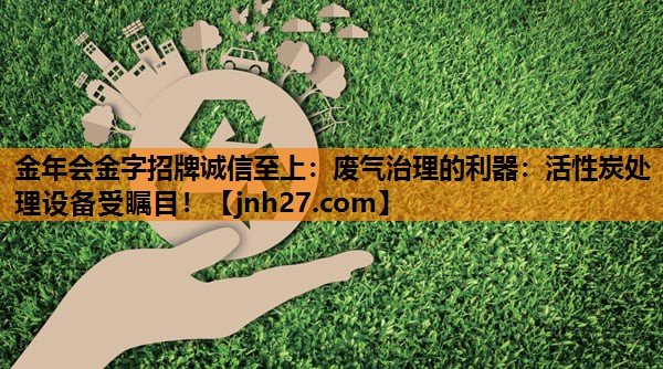 金年会金字招牌诚信至上：废气治理的利器：活性炭处理设备受瞩目！