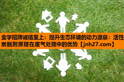 <strong>金字招牌诚信至上：提升生态环境的动力源泉：活性炭脱附原理在废气处理中的优势</strong>