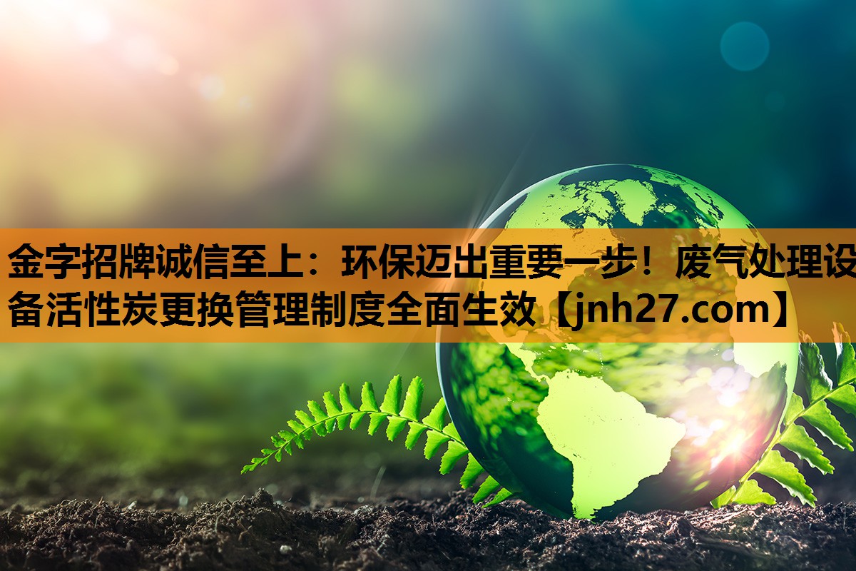 金字招牌诚信至上：环保迈出重要一步！废气处理设备活性炭更换管理制度全面生效