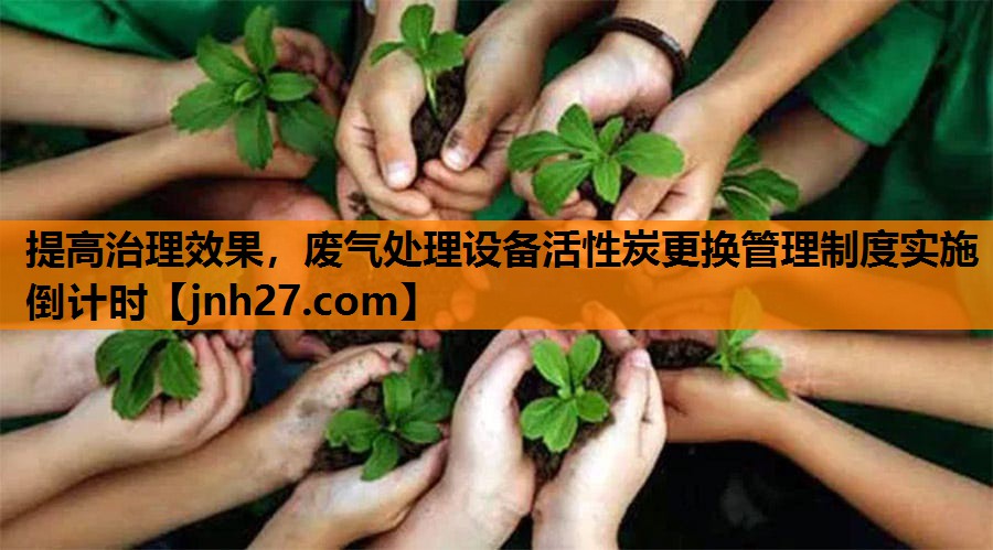 提高治理效果，废气处理设备活性炭更换管理制度实施倒计时