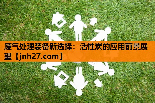 废气处理装备新选择：活性炭的应用前景展望