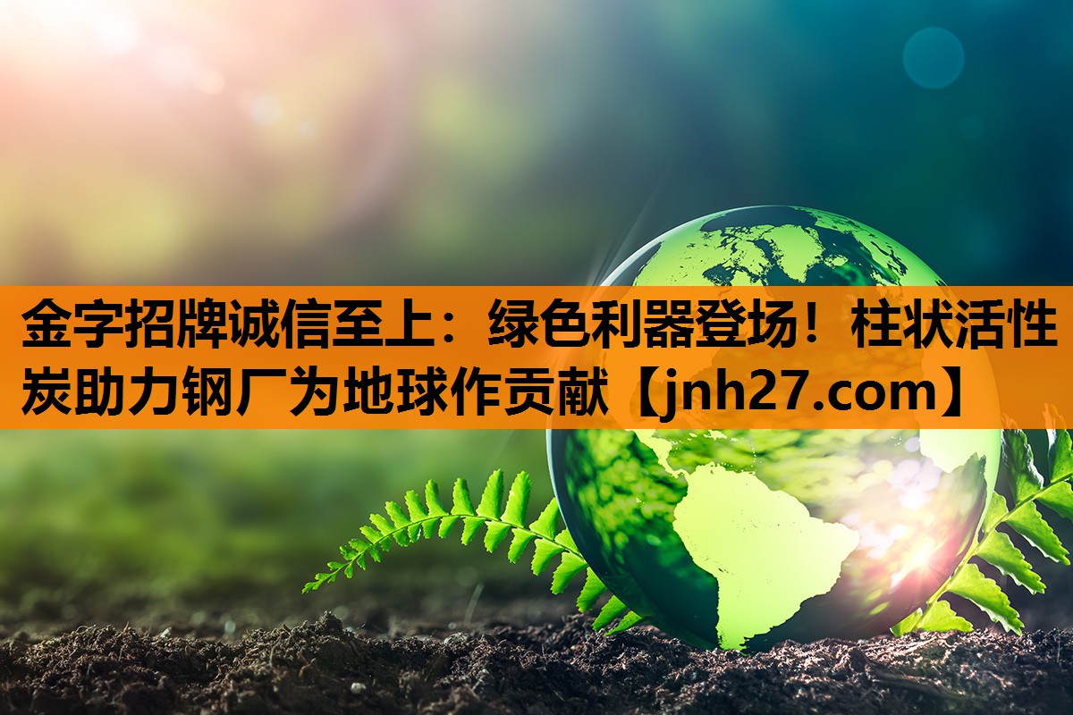 绿色利器登场！柱状活性炭助力钢厂为地球作贡献