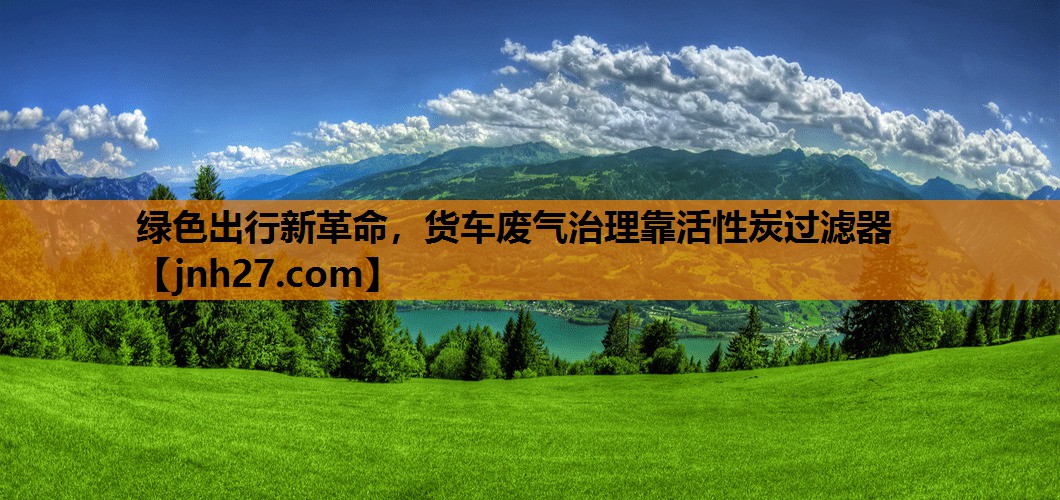 绿色出行新革命，货车废气治理靠活性炭过滤器