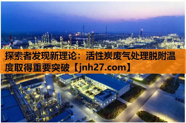 探索者发现新理论：活性炭废气处理脱附温度取得重要突破