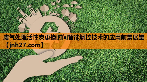 废气处理活性炭更换时间智能调控技术的应用前景展望