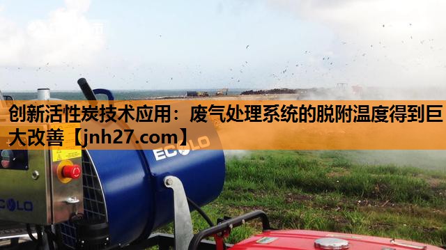创新活性炭技术应用：废气处理系统的脱附温度得到巨大改善