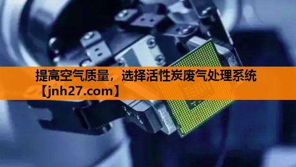 提高空气质量，选择活性炭废气处理系统