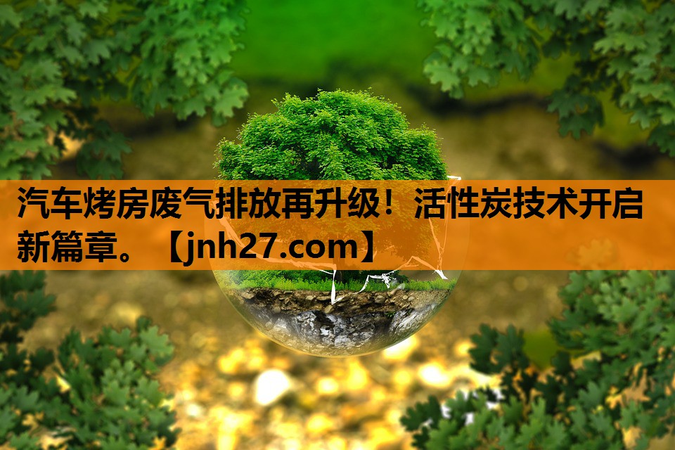 汽车烤房废气排放再升级！活性炭技术开启新篇章。