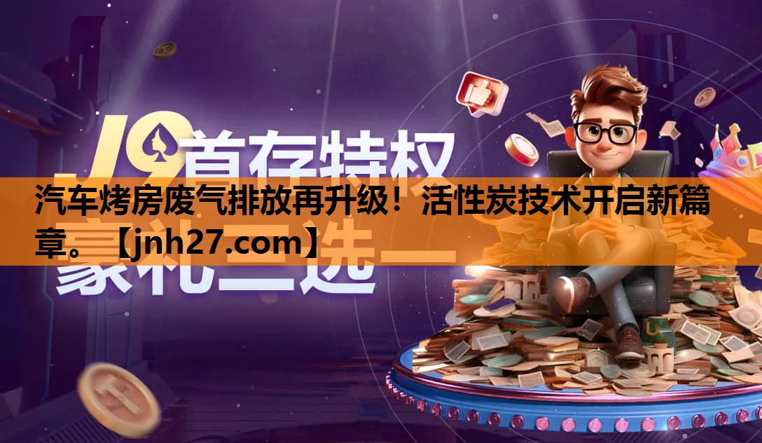 汽车烤房废气排放再升级！活性炭技术开启新篇章。