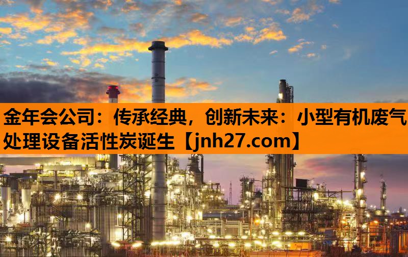 传承经典，创新未来：小型有机废气处理设备活性炭诞生