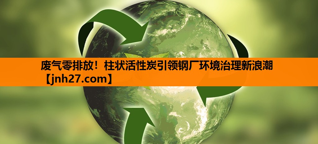 废气零排放！柱状活性炭引领钢厂环境治理新浪潮