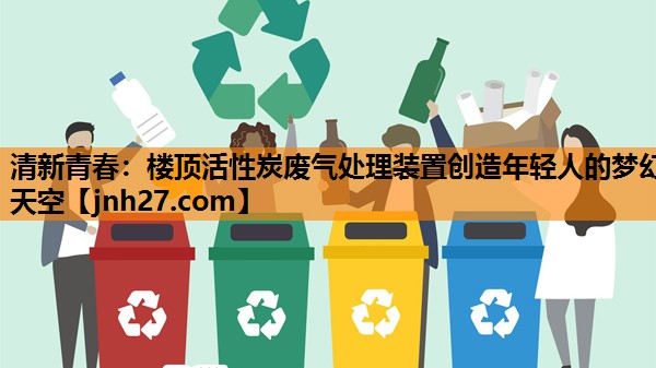清新青春：楼顶活性炭废气处理装置创造年轻人的梦幻天空