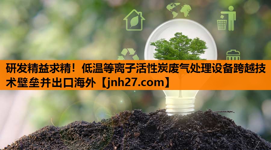 研发精益求精！低温等离子活性炭废气处理设备跨越技术壁垒并出口海外