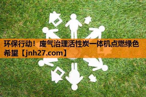 环保行动！废气治理活性炭一体机点燃绿色希望