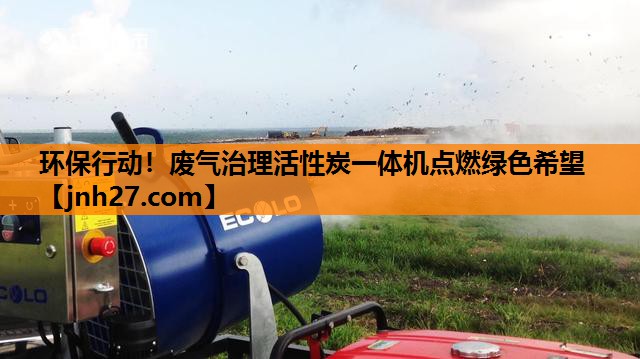 环保行动！废气治理活性炭一体机点燃绿色希望