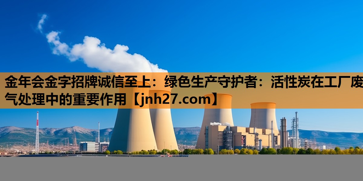 绿色生产守护者：活性炭在工厂废气处理中的重要作用