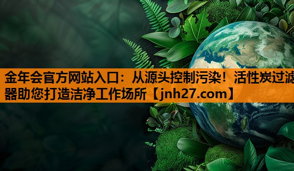 从源头控制污染！活性炭过滤器助您打造洁净工作场所